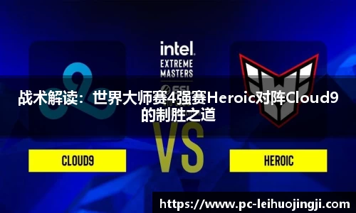 战术解读：世界大师赛4强赛Heroic对阵Cloud9的制胜之道